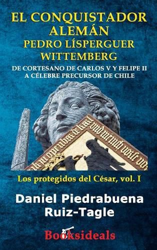 Cover image for El conquistador aleman Pedro Lisperguer Wittemberg: De cortesano de Carlos V y Felipe II a celebre precursor de Chile