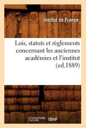 Lois, Statuts Et Reglements Concernant Les Anciennes Academies Et l'Institut (Ed.1889)