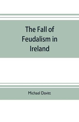 Cover image for The fall of feudalism in Ireland; or, The story of the land league revolution