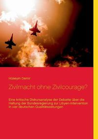 Cover image for Zivilmacht ohne Zivilcourage?: Eine kritische Diskursanalyse der Debatte uber die Haltung der Bundesregierung zur Libyen-Intervention in vier deutschen Qualitatszeitungen