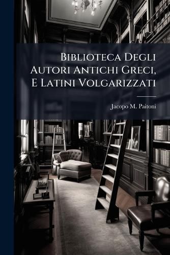 Cover image for Biblioteca Degli Autori Antichi Greci, E Latini Volgarizzati: Che Abbraccia La Notizia Delle Loro Edizioni: Nella Quale Si Esamina Particolarmente Quanto Ne Hanno Scritto I Celebri Maffei, Fontanini, Zeno Ed Argellati: In Fine Si Da La Notizia de'...