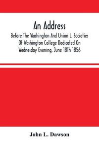 Cover image for An Address By Hon. John L. Dawson, Before The Washington And Union L. Societies Of Washington College Dedicated On Wednesday Evening, June 18Th 1856