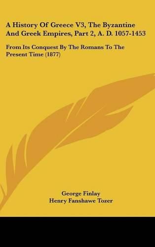 Cover image for A History of Greece V3, the Byzantine and Greek Empires, Part 2, A. D. 1057-1453: From Its Conquest by the Romans to the Present Time (1877)