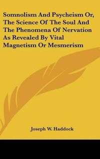 Cover image for Somnolism And Psycheism Or, The Science Of The Soul And The Phenomena Of Nervation As Revealed By Vital Magnetism Or Mesmerism