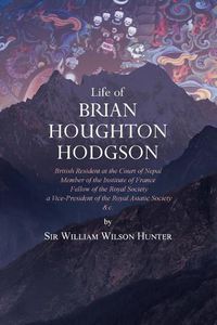 Cover image for Life of Brian Houghton Hodgson: British Resident at the Court of Nepal, Member of the Institute of France; Fellow of the Royal Society; a Vice-President of the Royal Asiatic Society, etc