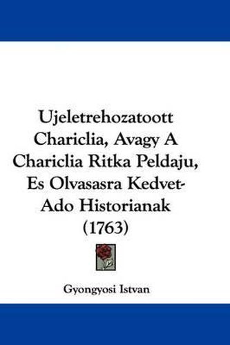 Cover image for Ujeletrehozatoott Chariclia, Avagy a Chariclia Ritka Peldaju, Es Olvasasra Kedvet-ADO Historianak (1763)