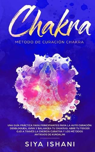 Metodo de Curacion Chakra: Una guia practica para principiantes para la auto curacion: Aviva y Balancea tu Chakras. Abre tu Tercer Ojo a traves la Energia Curativa Y los metodos antiguos de Kundalini