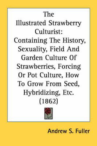 Cover image for The Illustrated Strawberry Culturist: Containing the History, Sexuality, Field and Garden Culture of Strawberries, Forcing or Pot Culture, How to Grow from Seed, Hybridizing, Etc. (1862)