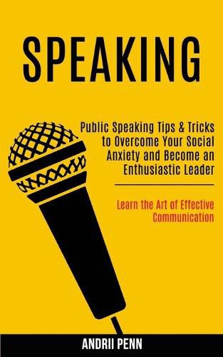 Cover image for Speaking: Public Speaking Tips & Tricks to Overcome Your Social Anxiety and Become an Enthusiastic Leader! (Learn the Art of Effective Communication)