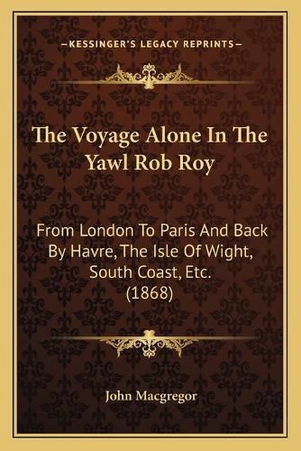 The Voyage Alone in the Yawl Rob Roy: From London to Paris and Back by Havre, the Isle of Wight, South Coast, Etc. (1868)