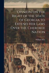 Cover image for Opinion on the Right of the State of Georgia to Extend her Laws Over the Cherokee Nation