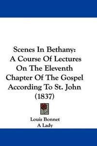 Cover image for Scenes in Bethany: A Course of Lectures on the Eleventh Chapter of the Gospel According to St. John (1837)