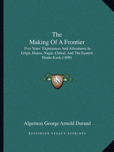 The Making of a Frontier: Five Years' Experiences and Adventures in Gilgit, Hunza, Nagar, Chitral, and the Eastern Hindu-Kush (1899)