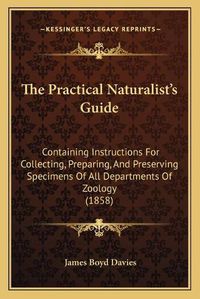 Cover image for The Practical Naturalist's Guide: Containing Instructions for Collecting, Preparing, and Preserving Specimens of All Departments of Zoology (1858)