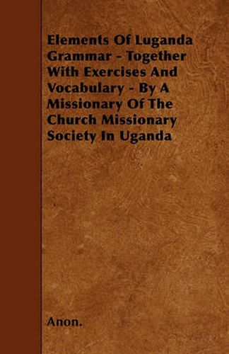 Cover image for Elements Of Luganda Grammar - Together With Exercises And Vocabulary - By A Missionary Of The Church Missionary Society In Uganda