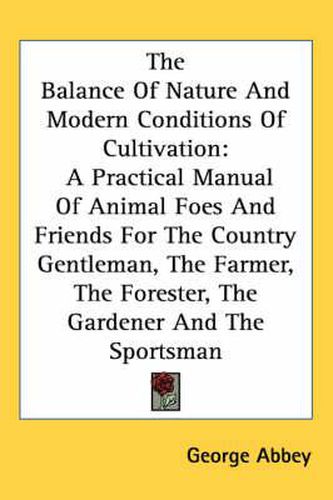 Cover image for The Balance of Nature and Modern Conditions of Cultivation: A Practical Manual of Animal Foes and Friends for the Country Gentleman, the Farmer, the Forester, the Gardener and the Sportsman