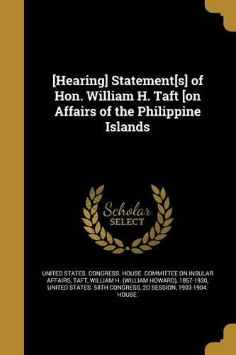 Cover image for [Hearing] Statement[s] of Hon. William H. Taft [on Affairs of the Philippine Islands