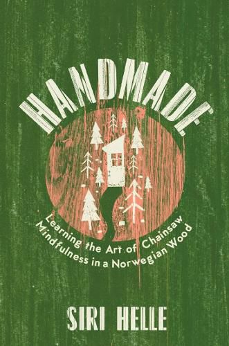 Handmade: Learning the Art of Chainsaw Mindfulness in a Norwegian Wood