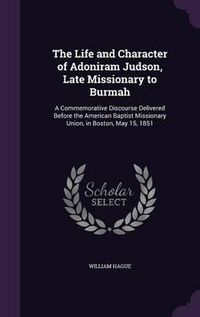 Cover image for The Life and Character of Adoniram Judson, Late Missionary to Burmah: A Commemorative Discourse Delivered Before the American Baptist Missionary Union, in Boston, May 15, 1851