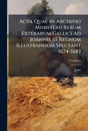 Cover image for ACTA Quae in Archivio Ministerii Rerum Exterarum Gallici Ad Joannis III Regnum Illustrandum Spectant 1674-1683, Volume 3