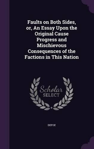 Cover image for Faults on Both Sides, Or, an Essay Upon the Original Cause Progress and Mischievous Consequences of the Factions in This Nation