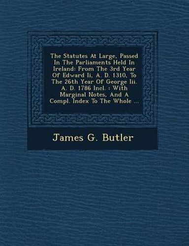 Cover image for The Statutes at Large, Passed in the Parliaments Held in Ireland: From the 3rd Year of Edward II, A. D. 1310, to the 26th Year of George III. A. D. 1786 Incl.: With Marginal Notes, and a Compl. Index to the Whole ...