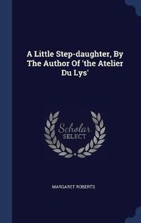 Cover image for A Little Step-Daughter, by the Author of 'The Atelier Du Lys