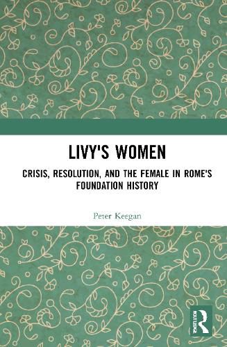 Livy's Women: Crisis, Resolution, and the Female in Rome's Foundation History