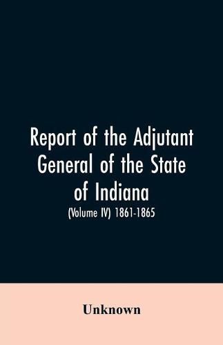 Cover image for Report of the adjutant general of the state of Indiana. (Volume IV)-1861 - 1865.