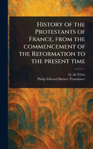 Cover image for History of the Protestants of France, From the Commencement of the Reformation to the Present Time