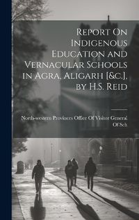 Cover image for Report On Indigenous Education and Vernacular Schools in Agra, Aligarh [&c.], by H.S. Reid