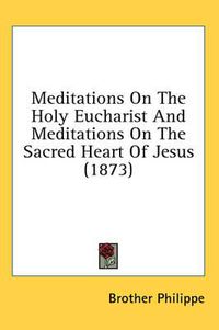 Cover image for Meditations on the Holy Eucharist and Meditations on the Sacred Heart of Jesus (1873)
