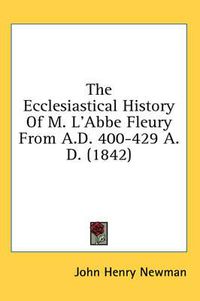 Cover image for The Ecclesiastical History of M. L'Abbe Fleury from A.D. 400-429 A.D. (1842)