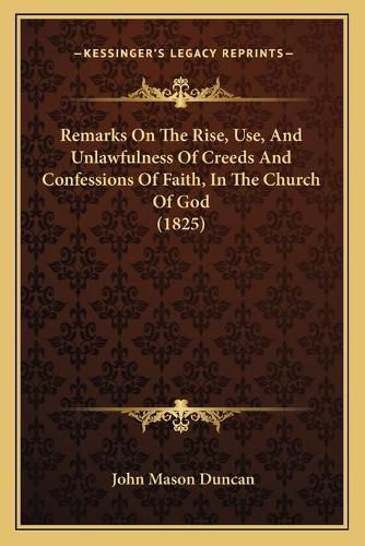 Cover image for Remarks on the Rise, Use, and Unlawfulness of Creeds and Confessions of Faith, in the Church of God (1825)