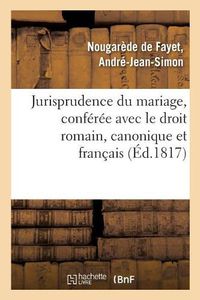 Cover image for Jurisprudence Du Mariage, Conferee Avec Le Droit Romain, Le Droit Canonique Et Le Droit Francais: Anterieur Au Code Civil, Et Apercu Des Changements Qu'elle Doit Eprouver Par l'Abolition Du Divorce