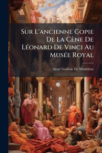 Cover image for Sur L'Ancienne Copie de La CNE de Lonard de Vinci Au Muse Royal: Compare Celle Des Chartreux de Pavie, Et La Copie Rcente D'Aprs Laquelle S'Excute Milan Une Mosaque. Dissertation Lue La Quatrime Classe de L'Institut