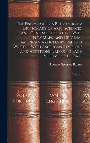 The Encyclopedia Britannica; a Dictionary of Arts, Sciences, and General Literature. With new Maps, and Original American Articles by Eminent Writers. With American Revisions and Additions, Bringing Each Volume up to Date