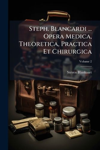 Cover image for Steph. Blancardi ... Opera Medica, Theoretica, Practica Et Chirurgica, Volume 2