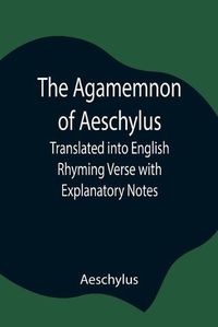 Cover image for The Agamemnon of Aeschylus; Translated into English Rhyming Verse with Explanatory Notes