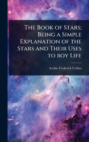 Cover image for The Book of Stars; Being a Simple Explanation of the Stars and Their Uses to boy Life