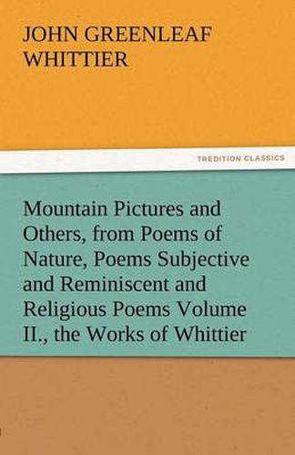 Cover image for Mountain Pictures and Others, from Poems of Nature, Poems Subjective and Reminiscent and Religious Poems Volume II., the Works of Whittier