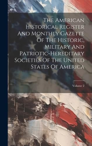 Cover image for The American Historical Register And Monthly Gazette Of The Historic, Military And Patriotic-hereditary Societies Of The United States Of America; Volume 2