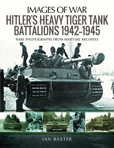 Hitler's Heavy Tiger Tank Battalions 1942-1945: Rare Photographs from Wartime Archives