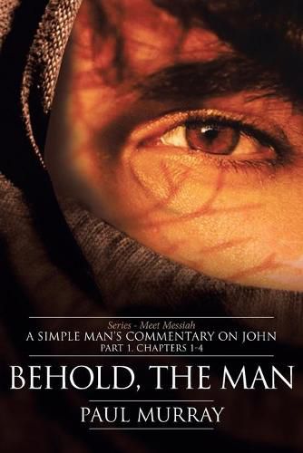 Behold, the Man: Series - Meet Messiah: A Simple Man's Commentary on John Part 1, Chapters 1-4