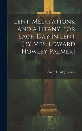 Cover image for Lent. Meditations, and a Litany, for Each Day in Lent [By Mrs. Edward Howley Palmer]