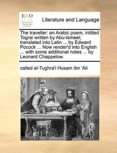 Cover image for The Traveller: An Arabic Poem, Intitled Tograi Written by Abu-Ismael; Translated Into Latin ... by Edward Pocock ... Now Render'd Into English ... with Some Additional Notes ... by Leonard Chappelow.