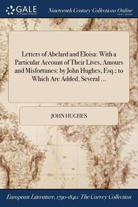 Cover image for Letters of Abelard and Eloisa: With a Particular Account of Their Lives, Amours and Misfortunes: by John Hughes, Esq.; to Which Are Added, Several ...