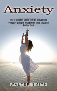 Cover image for Anxiety: How to Overcome Couple Conflicts and Jealousy (Overcome Stressful Anxiety With These Emotional Healing Tools)