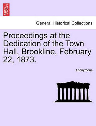 Cover image for Proceedings at the Dedication of the Town Hall, Brookline, February 22, 1873.