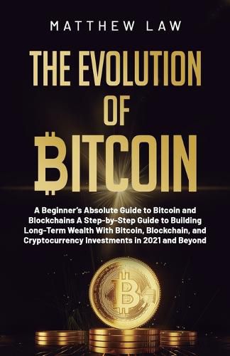 Cover image for The Evolution of Bitcoin: A Beginner's Absolute Guide to Bitcoin and Blockchains A Step-by-Step Guide to Building Long-Term Wealth With Bitcoin, Blockchain, and Cryptocurrency Investments in 2021 and Beyond